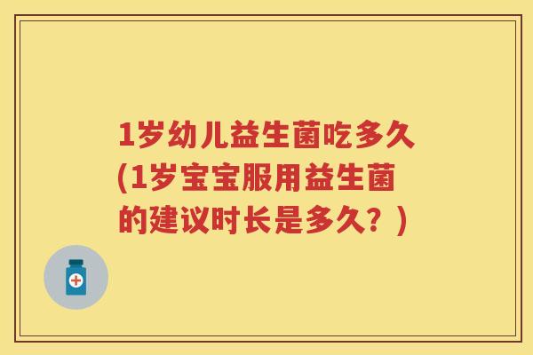 1岁幼儿益生菌吃多久(1岁宝宝服用益生菌的建议时长是多久?) 1岁幼儿益生菌吃多久(1岁宝宝服用益生菌的建议时长是多久?)