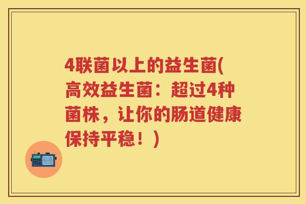 4联菌以上的益生菌(高效益生菌:超过4种菌株,让你的肠道健康保持平稳!) 4联菌以上的益生菌(高效益生菌:超过4种菌株,让你的肠道健康保持平稳!)