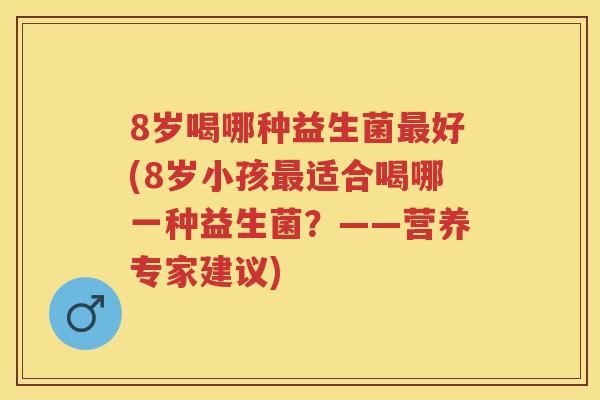 8岁喝哪种益生菌好(8岁小孩适合喝哪一种益生菌?——营养专家建议) 8岁喝哪种益生菌好(8岁小孩适合喝哪一种益生菌?——营养专家建议)