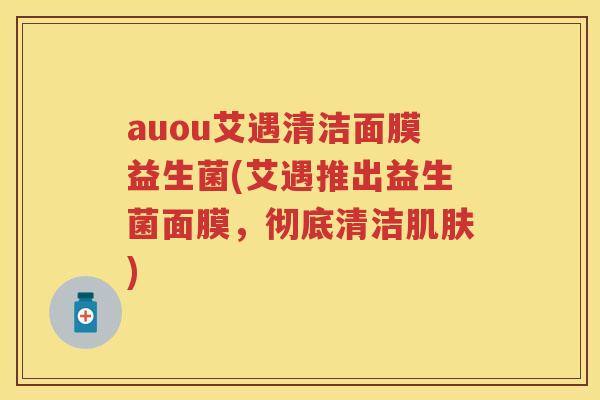 auou艾遇清洁面膜益生菌(艾遇推出益生菌面膜，彻底清洁)