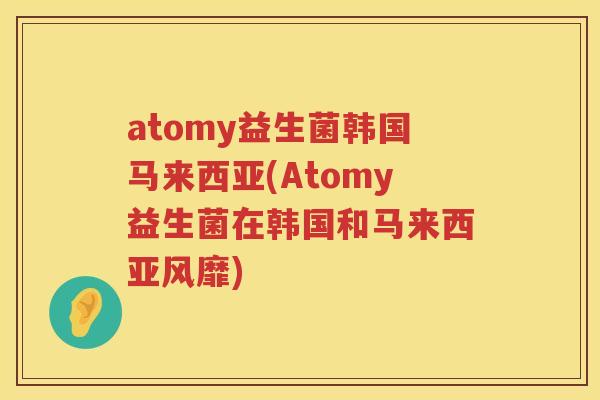 atomy益生菌韩国马来西亚(Atomy益生菌在韩国和马来西亚风靡)