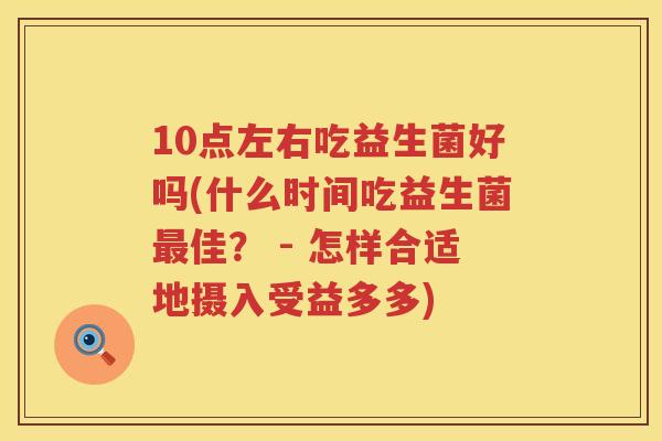 10点左右吃益生菌好吗(什么时间吃益生菌佳? - 怎样合适地摄入受益多多) 10点左右吃益生菌好吗(什么时间吃益生菌佳? - 怎样合适地摄入受益多多)