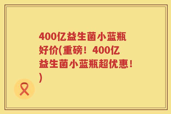 400亿益生菌小蓝瓶好价(重磅!400亿益生菌小蓝瓶超优惠!) 400亿益生菌小蓝瓶好价(重磅!400亿益生菌小蓝瓶超优惠!)