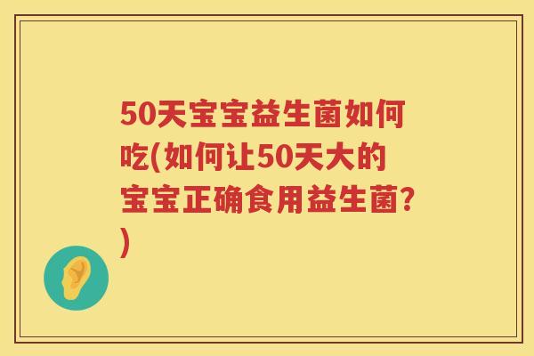 50天宝宝益生菌如何吃(如何让50天大的宝宝正确食用益生菌?) 50天宝宝益生菌如何吃(如何让50天大的宝宝正确食用益生菌?)
