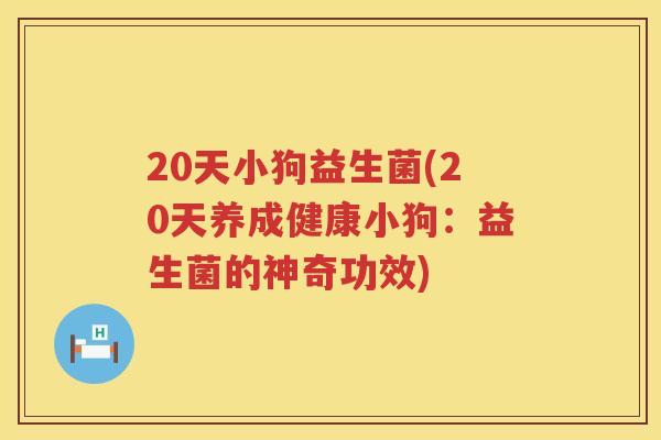 20天小狗益生菌(20天养成健康小狗:益生菌的神奇功效) 20天小狗益生菌(20天养成健康小狗:益生菌的神奇功效)