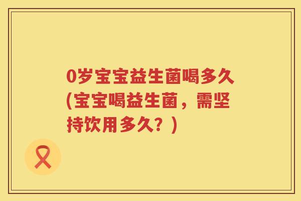 0岁宝宝益生菌喝多久(宝宝喝益生菌,需坚持饮用多久?) 0岁宝宝益生菌喝多久(宝宝喝益生菌,需坚持饮用多久?)