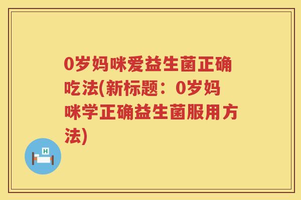 0岁妈咪爱益生菌正确吃法(新标题:0岁妈咪学正确益生菌服用方法) 0岁妈咪爱益生菌正确吃法(新标题:0岁妈咪学正确益生菌服用方法)