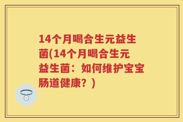 14个月喝合生元益生菌(14个月喝合生元益生菌:如何维护宝宝肠道健康?) 14个月喝合生元益生菌(14个月喝合生元益生菌:如何维护宝宝肠道健康?)