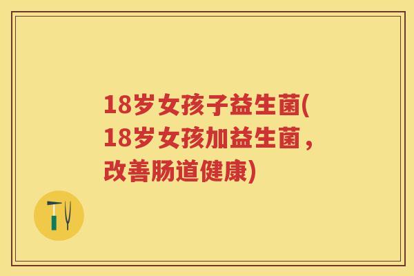 18岁女孩子益生菌(18岁女孩加益生菌,改善肠道健康) 18岁女孩子益生菌(18岁女孩加益生菌,改善肠道健康)