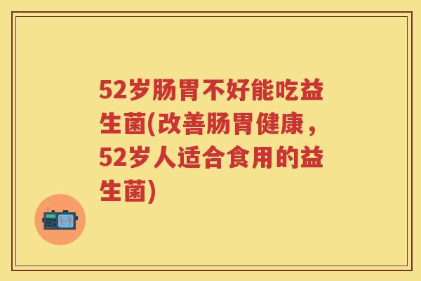 52岁肠胃不好能吃益生菌(改善肠胃健康,52岁人适合食用的益生菌) 52岁肠胃不好能吃益生菌(改善肠胃健康,52岁人适合食用的益生菌)