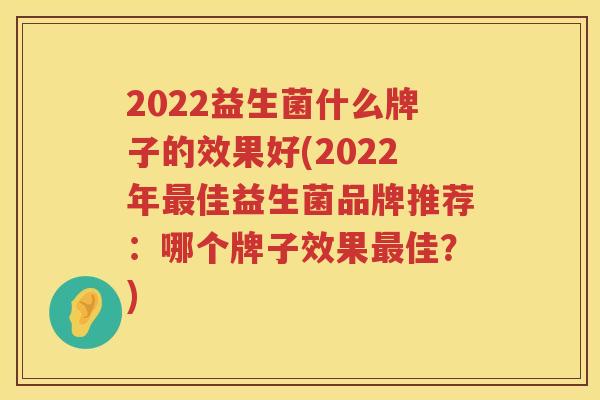 2022益生菌什么牌子的效果好(2022年佳益生菌品牌推荐：哪个牌子效果佳？)