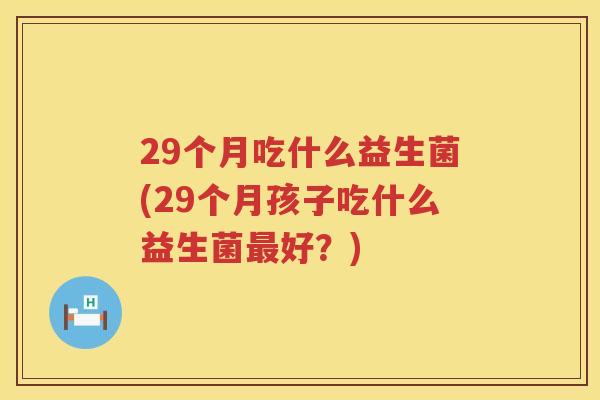 29个月吃什么益生菌(29个月孩子吃什么益生菌好？)
