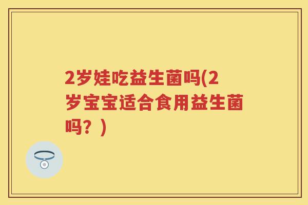 2岁娃吃益生菌吗(2岁宝宝适合食用益生菌吗?) 2岁娃吃益生菌吗(2岁宝宝适合食用益生菌吗?)