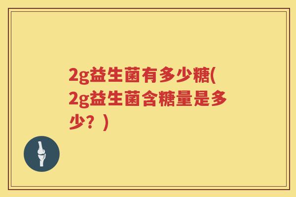 2g益生菌有多少糖(2g益生菌含糖量是多少?) 2g益生菌有多少糖(2g益生菌含糖量是多少?)