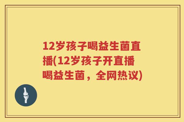12岁孩子喝益生菌直播(12岁孩子开直播喝益生菌,全网热议) 12岁孩子喝益生菌直播(12岁孩子开直播喝益生菌,全网热议)