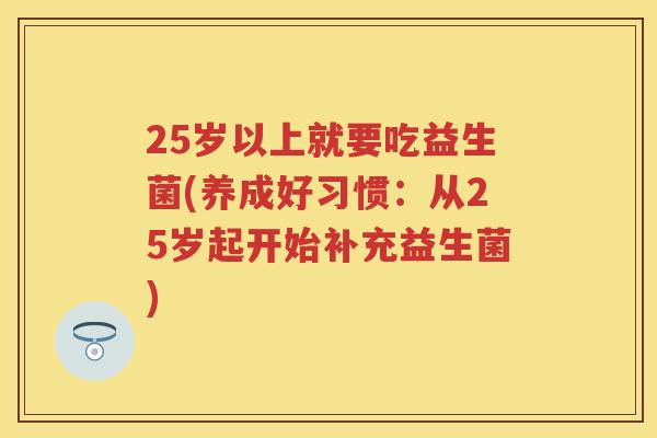25岁以上就要吃益生菌(养成好习惯：从25岁起开始补充益生菌)