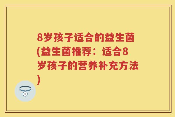 8岁孩子适合的益生菌(益生菌推荐：适合8岁孩子的营养补充方法)