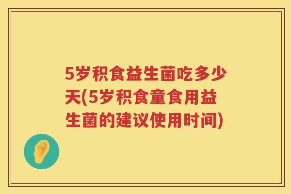 5岁积食益生菌吃多少天(5岁积食童食用益生菌的建议使用时间)