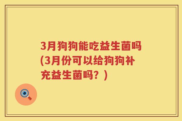 3月狗狗能吃益生菌吗(3月份可以给狗狗补充益生菌吗?) 3月狗狗能吃益生菌吗(3月份可以给狗狗补充益生菌吗?)