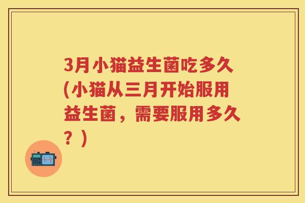 3月小猫益生菌吃多久(小猫从三月开始服用益生菌,需要服用多久?) 3月小猫益生菌吃多久(小猫从三月开始服用益生菌,需要服用多久?)