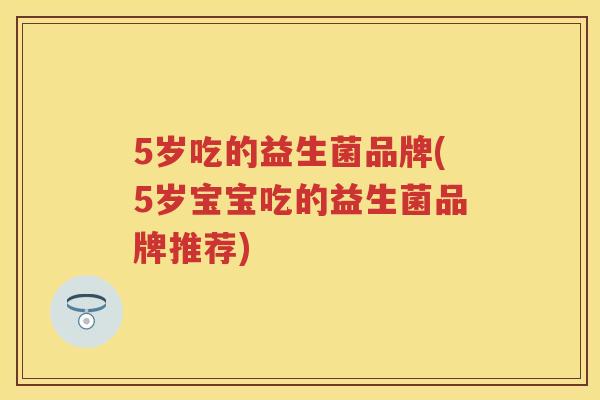5岁吃的益生菌品牌(5岁宝宝吃的益生菌品牌推荐) 5岁吃的益生菌品牌(5岁宝宝吃的益生菌品牌推荐)