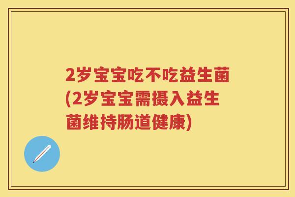 2岁宝宝吃不吃益生菌(2岁宝宝需摄入益生菌维持肠道健康) 2岁宝宝吃不吃益生菌(2岁宝宝需摄入益生菌维持肠道健康)