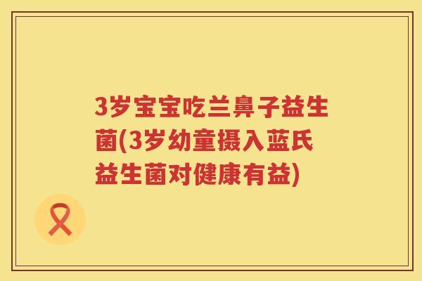 3岁宝宝吃兰鼻子益生菌(3岁幼童摄入蓝氏益生菌对健康有益) 3岁宝宝吃兰鼻子益生菌(3岁幼童摄入蓝氏益生菌对健康有益)
