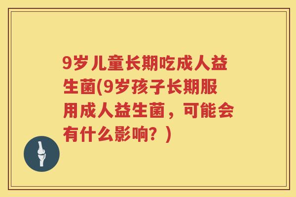 9岁儿童长期吃成人益生菌(9岁孩子长期服用成人益生菌,可能会有什么影响?) 9岁儿童长期吃成人益生菌(9岁孩子长期服用成人益生菌,可能会有什么影响?)