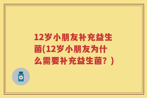 12岁小朋友补充益生菌(12岁小朋友为什么需要补充益生菌?) 12岁小朋友补充益生菌(12岁小朋友为什么需要补充益生菌?)