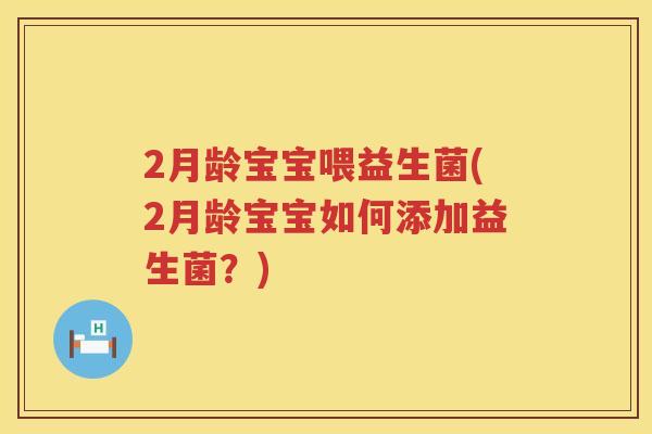 2月龄宝宝喂益生菌(2月龄宝宝如何添加益生菌?) 2月龄宝宝喂益生菌(2月龄宝宝如何添加益生菌?)