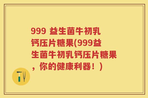 999 益生菌牛初乳钙压片糖果(999益生菌牛初乳钙压片糖果,你的健康利器!) 999 益生菌牛初乳钙压片糖果(999益生菌牛初乳钙压片糖果,你的健康利器!)