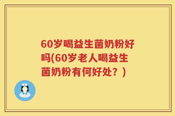 60岁喝益生菌奶粉好吗(60岁老人喝益生菌奶粉有何好处?) 60岁喝益生菌奶粉好吗(60岁老人喝益生菌奶粉有何好处?)