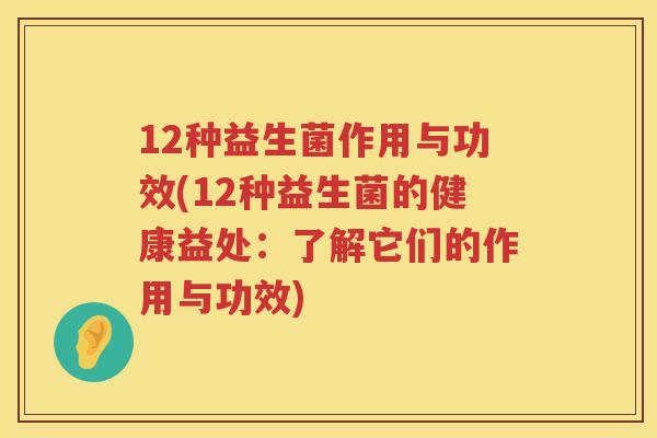 12种益生菌作用与功效(12种益生菌的健康益处:了解它们的作用与功效) 12种益生菌作用与功效(12种益生菌的健康益处:了解它们的作用与功效)