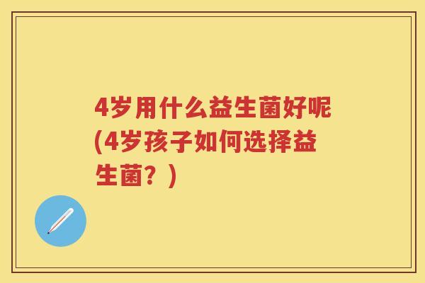 4岁用什么益生菌好呢(4岁孩子如何选择益生菌?) 4岁用什么益生菌好呢(4岁孩子如何选择益生菌?)