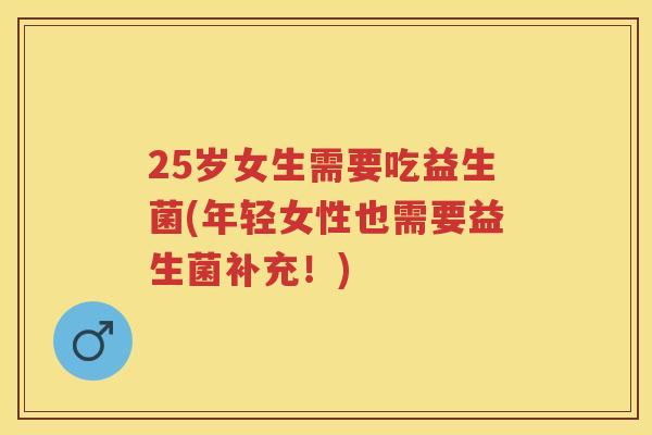 25岁女生需要吃益生菌(年轻女性也需要益生菌补充！)