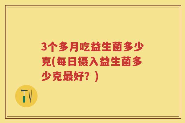 3个多月吃益生菌多少克(每日摄入益生菌多少克好?) 3个多月吃益生菌多少克(每日摄入益生菌多少克好?)