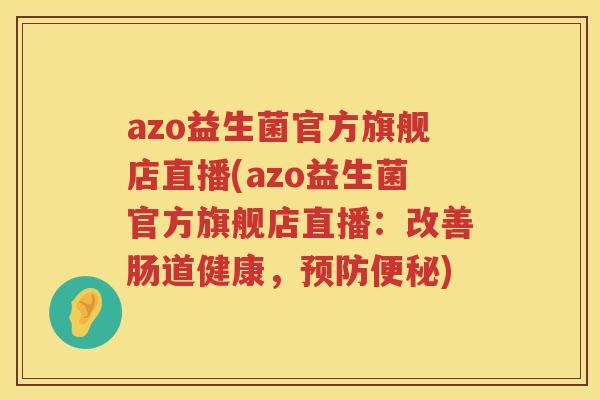 azo益生菌官方旗舰店直播(azo益生菌官方旗舰店直播：改善肠道健康，)
