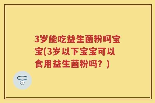 3岁能吃益生菌粉吗宝宝(3岁以下宝宝可以食用益生菌粉吗？)