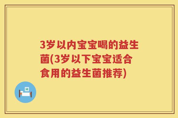3岁以内宝宝喝的益生菌(3岁以下宝宝适合食用的益生菌推荐) 3岁以内宝宝喝的益生菌(3岁以下宝宝适合食用的益生菌推荐)