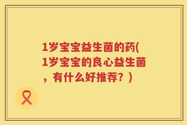 1岁宝宝益生菌的药(1岁宝宝的良心益生菌,有什么好推荐?) 1岁宝宝益生菌的药(1岁宝宝的良心益生菌,有什么好推荐?)