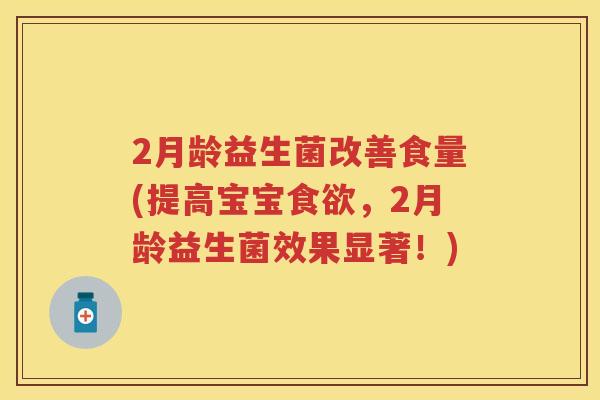 2月龄益生菌改善食量(提高宝宝，2月龄益生菌效果显著！)
