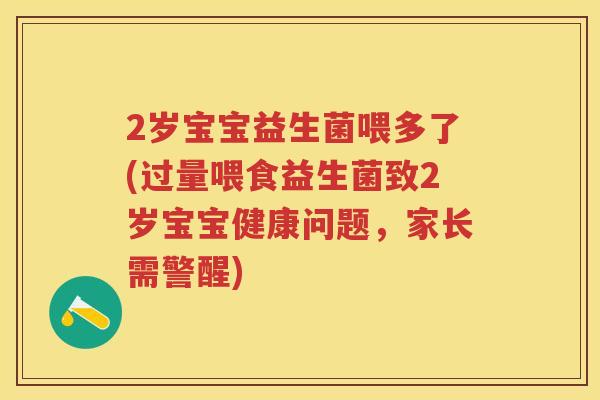 2岁宝宝益生菌喂多了(过量喂食益生菌致2岁宝宝健康问题,家长需警醒) 2岁宝宝益生菌喂多了(过量喂食益生菌致2岁宝宝健康问题,家长需警醒)