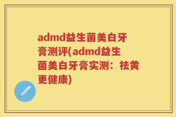 admd益生菌美白牙膏测评(admd益生菌美白牙膏实测:祛黄更健康) admd益生菌美白牙膏测评(admd益生菌美白牙膏实测:祛黄更健康)