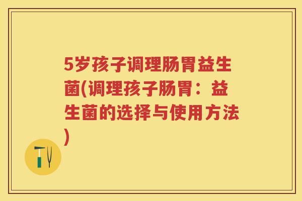 5岁孩子调理肠胃益生菌(调理孩子肠胃:益生菌的选择与使用方法) 5岁孩子调理肠胃益生菌(调理孩子肠胃:益生菌的选择与使用方法)