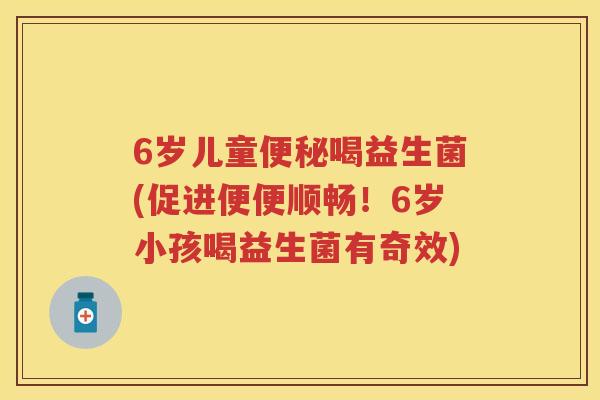 6岁儿童喝益生菌(促进便便顺畅!6岁小孩喝益生菌有奇效) 6岁儿童喝益生菌(促进便便顺畅!6岁小孩喝益生菌有奇效)