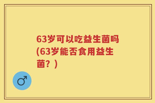 63岁可以吃益生菌吗(63岁能否食用益生菌?) 63岁可以吃益生菌吗(63岁能否食用益生菌?)