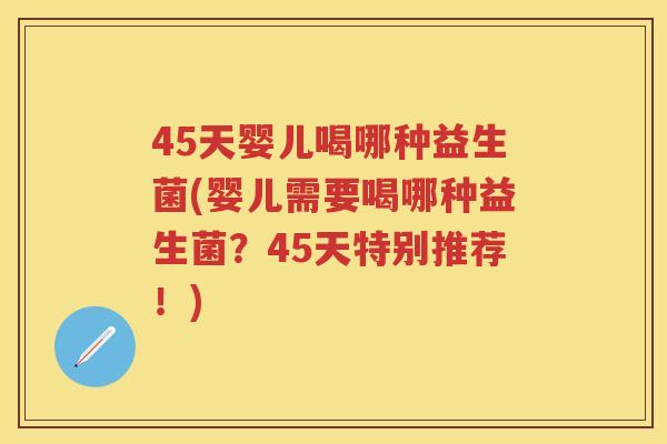 45天婴儿喝哪种益生菌(婴儿需要喝哪种益生菌?45天特别推荐!) 45天婴儿喝哪种益生菌(婴儿需要喝哪种益生菌?45天特别推荐!)
