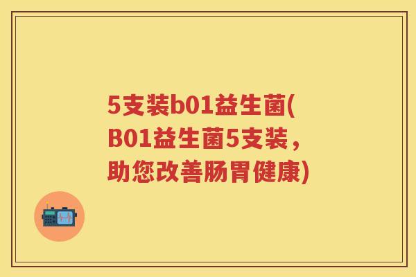 5支装b01益生菌(B01益生菌5支装,助您改善肠胃健康) 5支装b01益生菌(B01益生菌5支装,助您改善肠胃健康)