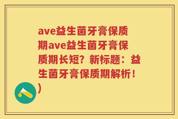 ave益生菌牙膏保质期ave益生菌牙膏保质期长短？新标题：益生菌牙膏保质期解析！)
