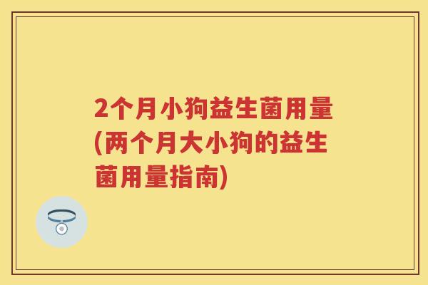 2个月小狗益生菌用量(两个月大小狗的益生菌用量指南) 2个月小狗益生菌用量(两个月大小狗的益生菌用量指南)